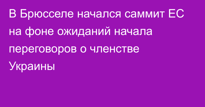 В Брюсселе начался саммит ЕС на фоне ожиданий начала переговоров о членстве Украины