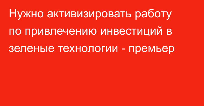 Нужно активизировать работу по привлечению инвестиций в зеленые технологии - премьер