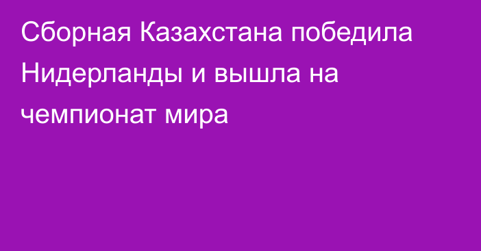 Сборная Казахстана победила Нидерланды и вышла на чемпионат мира