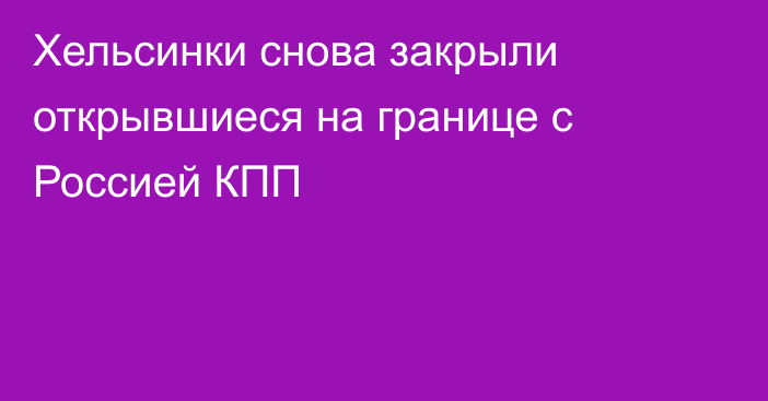 Хельсинки снова закрыли открывшиеся на границе с Россией КПП