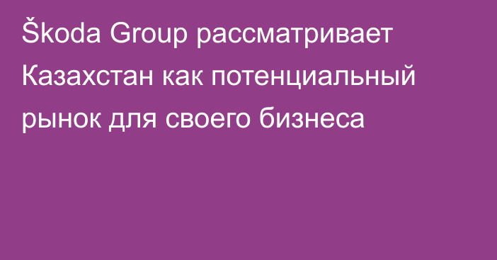 Škoda Group рассматривает Казахстан как потенциальный рынок для своего бизнеса