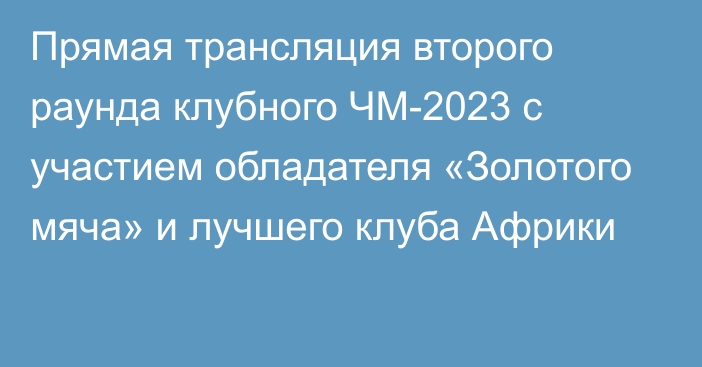 Прямая трансляция второго раунда клубного ЧМ-2023 с участием обладателя «Золотого мяча» и лучшего клуба Африки