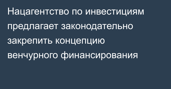 Нацагентство по инвестициям предлагает законодательно закрепить концепцию венчурного финансирования