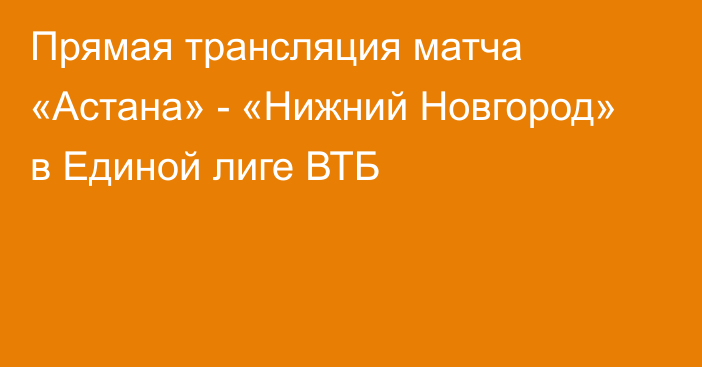 Прямая трансляция матча «Астана» - «Нижний Новгород» в Единой лиге ВТБ