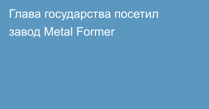 Глава государства посетил завод Metal Former