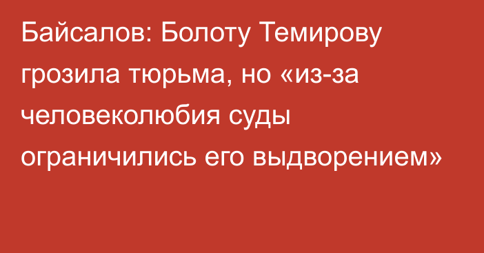 Байсалов: Болоту Темирову грозила тюрьма, но «из-за человеколюбия суды ограничились его выдворением»