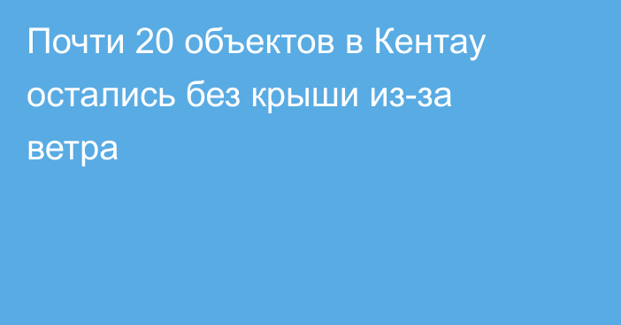 Почти 20 объектов в Кентау остались без крыши из-за ветра