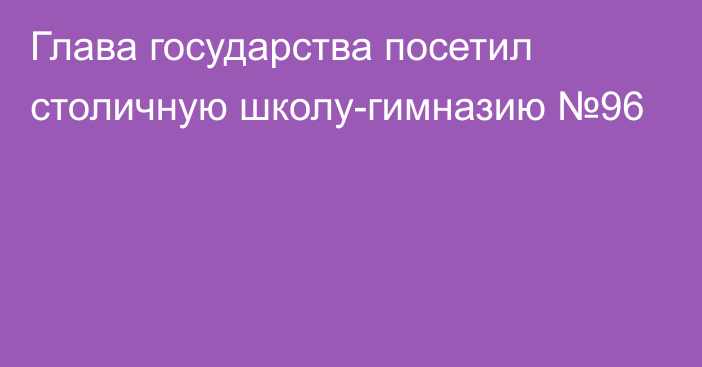 Глава государства посетил столичную школу-гимназию №96