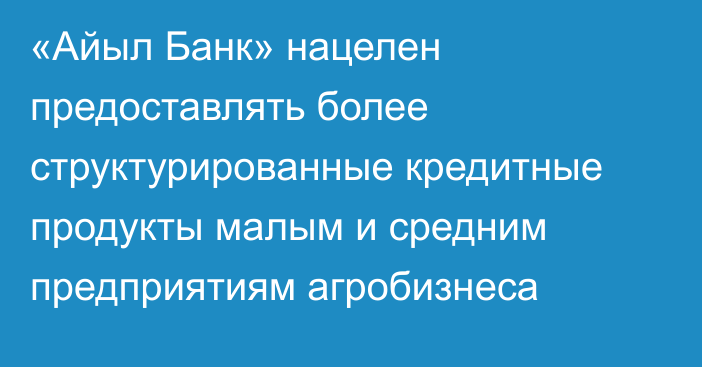 «Айыл Банк» нацелен предоставлять более структурированные кредитные продукты малым и средним предприятиям агробизнеса