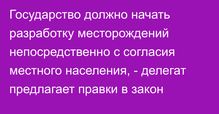 Государство должно начать разработку месторождений непосредственно с согласия местного населения, - делегат предлагает правки в закон