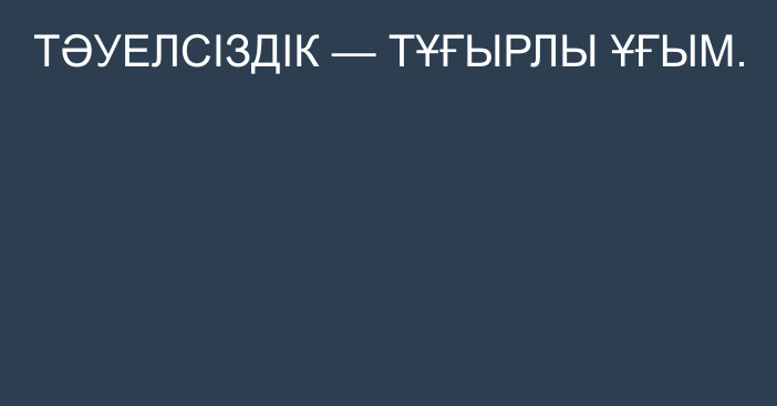 ТӘУЕЛСІЗДІК — ТҰҒЫРЛЫ ҰҒЫМ.