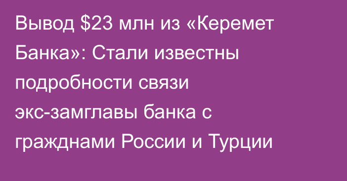 Вывод  $23 млн из «Керемет Банка»: Стали известны подробности связи экс-замглавы банка с гражднами России и Турции