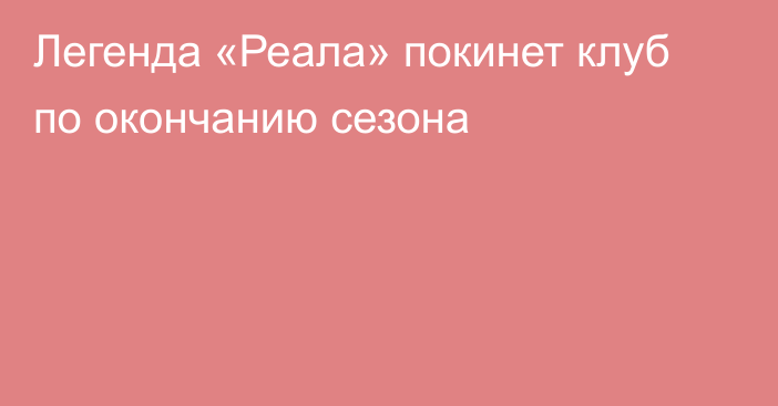 Легенда «Реала» покинет клуб по окончанию сезона