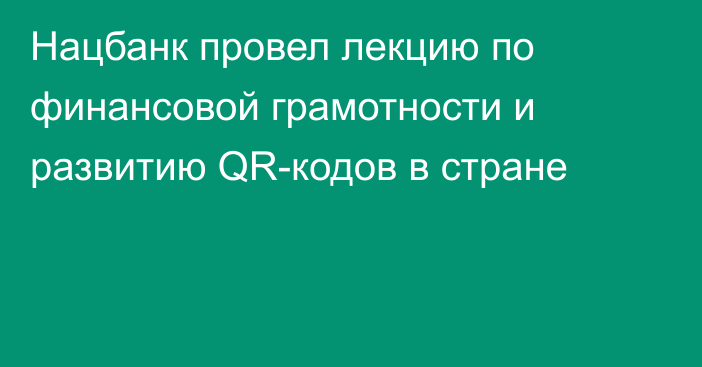 Нацбанк провел лекцию по финансовой грамотности и развитию QR-кодов в стране