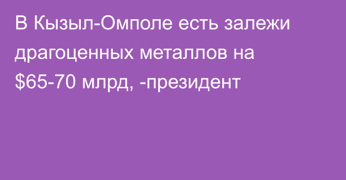 В Кызыл-Омполе есть залежи драгоценных металлов на $65-70 млрд, -президент