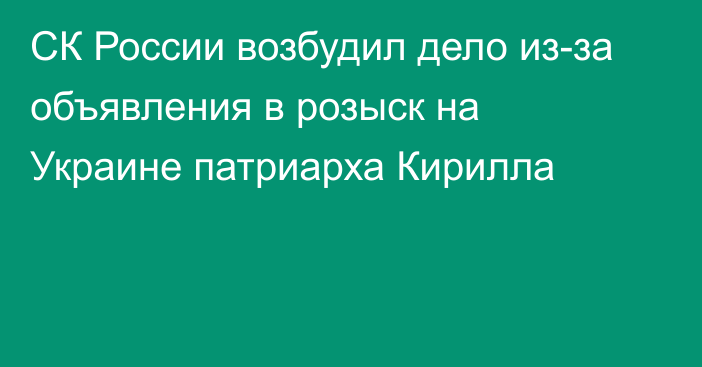 СК России возбудил дело из-за объявления в розыск на Украине патриарха Кирилла