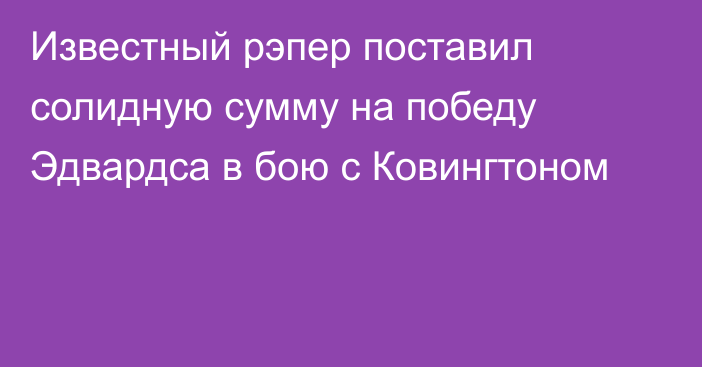 Известный рэпер поставил солидную сумму на победу Эдвардса в бою с Ковингтоном