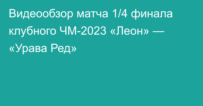 Видеообзор матча 1/4 финала клубного ЧМ-2023 «Леон» — «Урава Ред»