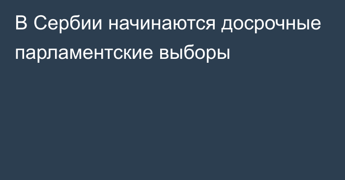 В Сербии начинаются досрочные парламентские выборы