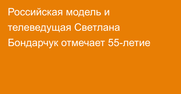 Российская модель и телеведущая Светлана Бондарчук отмечает 55-летие