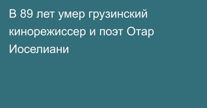 В 89 лет умер грузинский кинорежиссер и поэт Отар Иоселиани