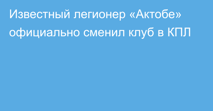 Известный легионер «Актобе» официально сменил клуб в КПЛ