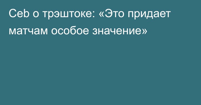 Ceb о трэштоке: «Это придает матчам особое значение»