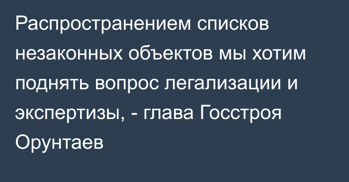 Распространением списков незаконных объектов мы хотим поднять вопрос легализации и экспертизы, - глава Госстроя Орунтаев