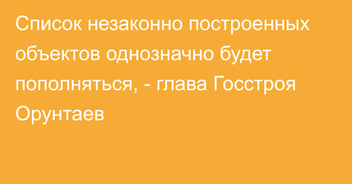 Список незаконно построенных объектов однозначно будет пополняться, - глава Госстроя Орунтаев