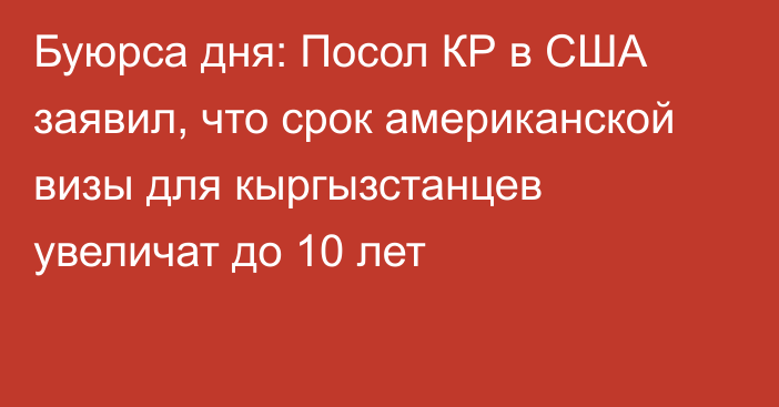 Буюрса дня: Посол КР в США заявил, что срок американской визы для кыргызстанцев увеличат до 10 лет