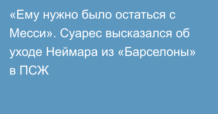 «Ему нужно было остаться с Месси». Суарес высказался об уходе Неймара из «Барселоны» в ПСЖ