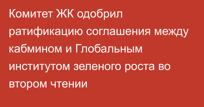 Комитет ЖК одобрил ратификацию соглашения между кабмином и Глобальным институтом зеленого роста во втором чтении