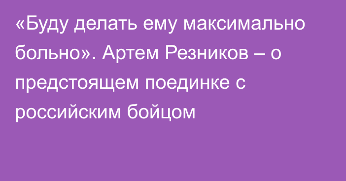 «Буду делать ему максимально больно». Артем Резников – о предстоящем поединке с российским бойцом