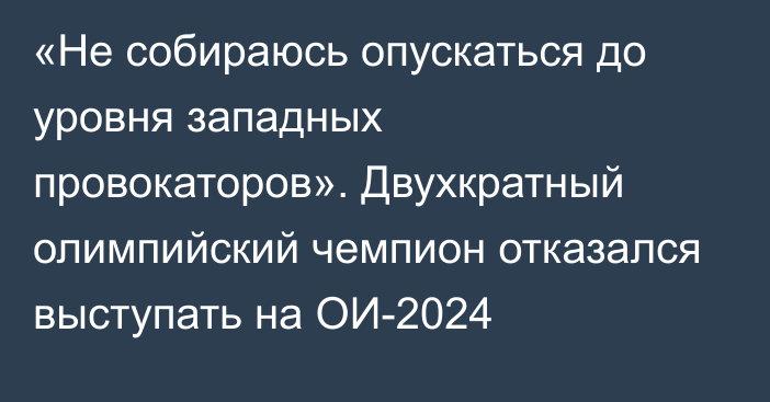 «Не собираюсь опускаться до уровня западных провокаторов». Двухкратный олимпийский чемпион отказался выступать на ОИ-2024