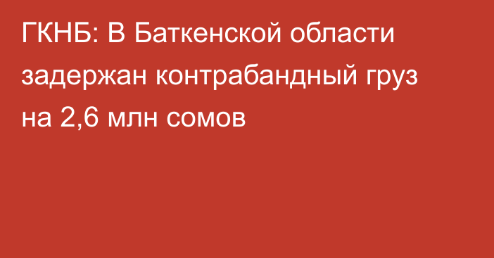 ГКНБ: В Баткенской области задержан контрабандный груз на 2,6 млн сомов  