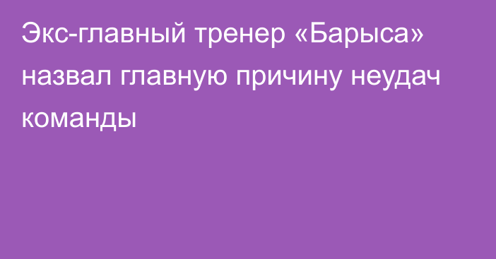 Экс-главный тренер «Барыса» назвал главную причину неудач команды