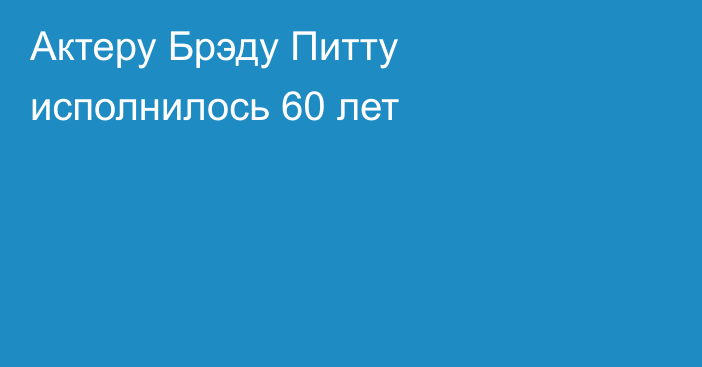 Актеру Брэду Питту исполнилось 60 лет