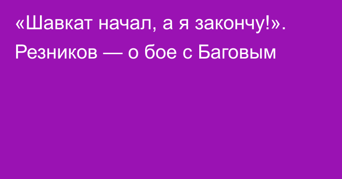 «Шавкат начал, а я закончу!». Резников — о бое с Баговым