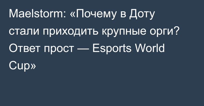 Maelstorm: «Почему в Доту стали приходить крупные орги? Ответ прост — Esports World Cup»