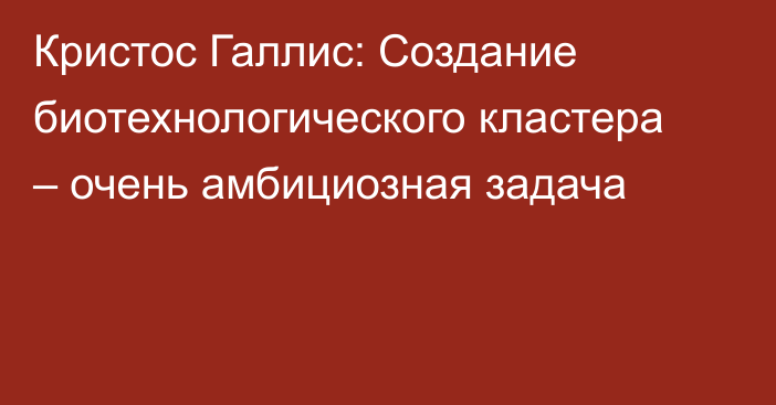 Кристос Галлис: Создание биотехнологического кластера – очень амбициозная задача