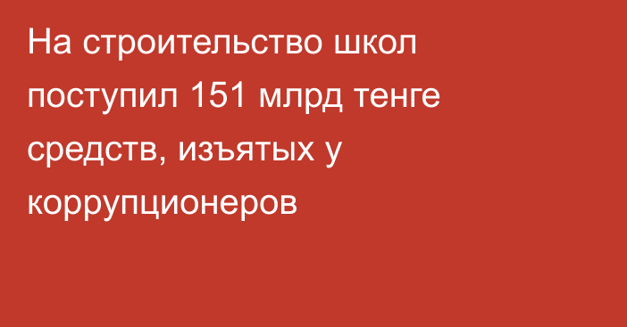 На строительство школ поступил 151 млрд тенге средств, изъятых у коррупционеров