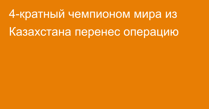 4-кратный чемпионом мира из Казахстана перенес операцию