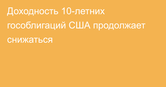 Доходность 10-летних гособлигаций США продолжает снижаться