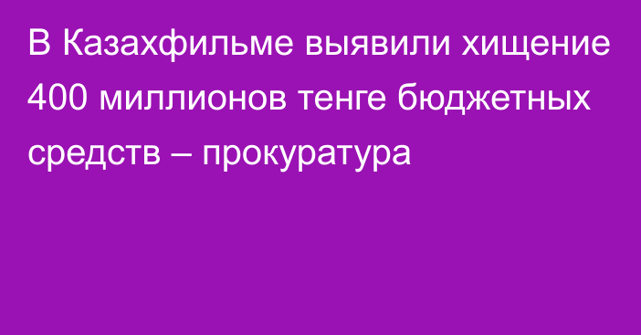 В Казахфильме выявили хищение 400 миллионов тенге бюджетных средств – прокуратура