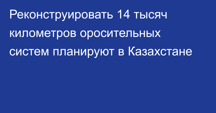 Реконструировать 14 тысяч километров оросительных систем планируют в Казахстане