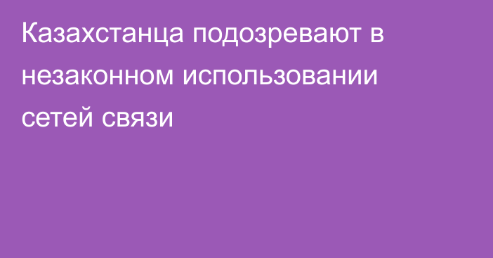 Казахстанца подозревают в незаконном использовании сетей связи