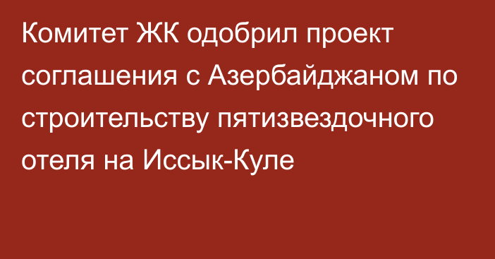 Комитет ЖК одобрил проект соглашения с Азербайджаном по строительству пятизвездочного отеля на Иссык-Куле