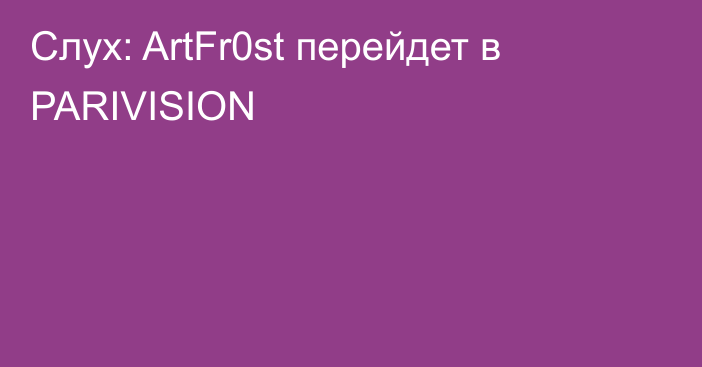 Слух: ArtFr0st перейдет в PARIVISION