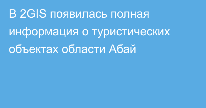 В 2GIS появилась полная информация о туристических объектах области Абай