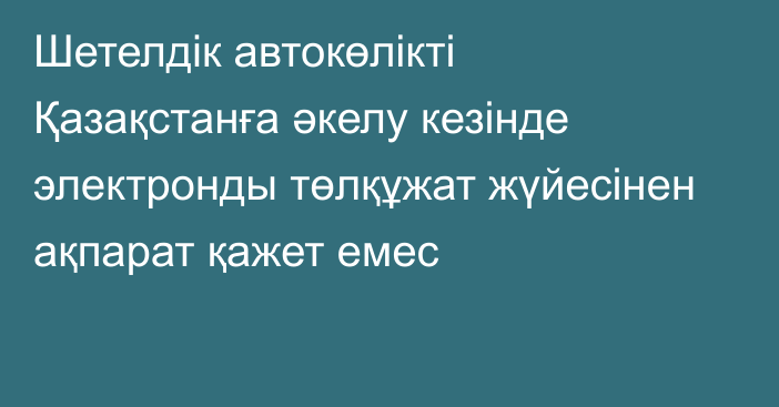 Шетелдік автокөлікті Қазақстанға әкелу кезінде электронды төлқұжат жүйесінен ақпарат қажет емес